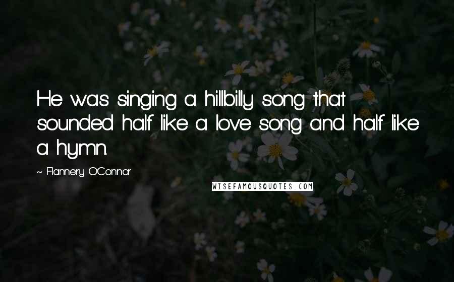 Flannery O'Connor Quotes: He was singing a hillbilly song that sounded half like a love song and half like a hymn.