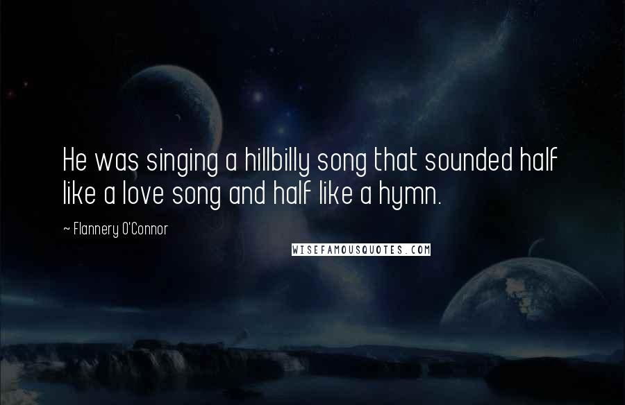 Flannery O'Connor Quotes: He was singing a hillbilly song that sounded half like a love song and half like a hymn.