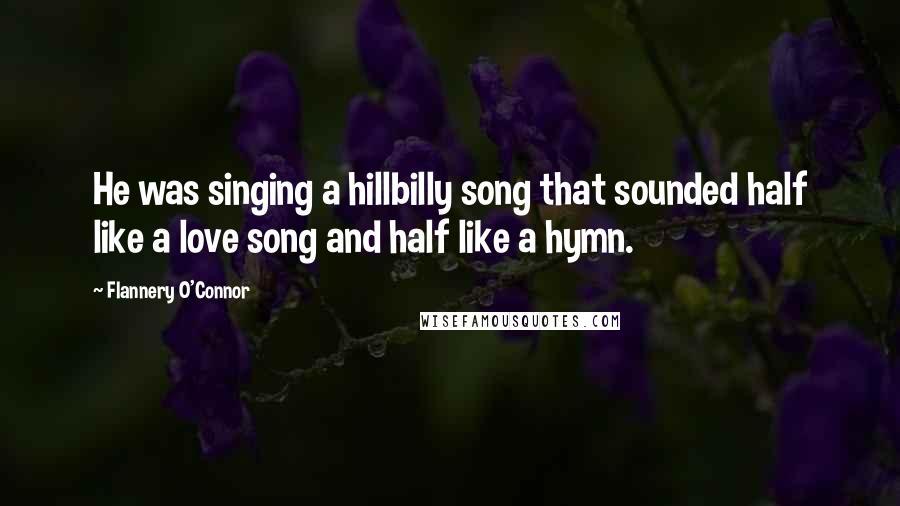 Flannery O'Connor Quotes: He was singing a hillbilly song that sounded half like a love song and half like a hymn.