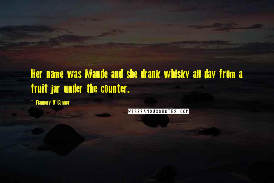 Flannery O'Connor Quotes: Her name was Maude and she drank whisky all day from a fruit jar under the counter.