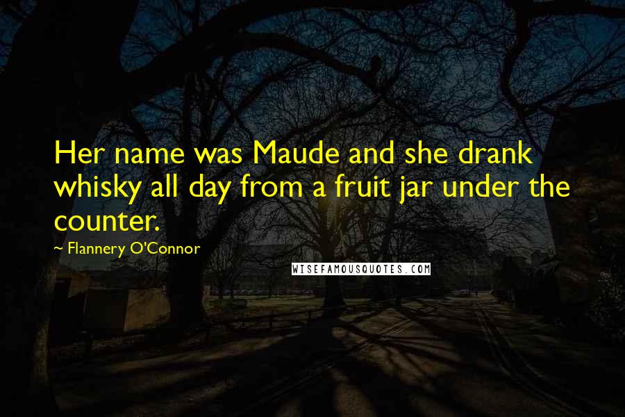 Flannery O'Connor Quotes: Her name was Maude and she drank whisky all day from a fruit jar under the counter.