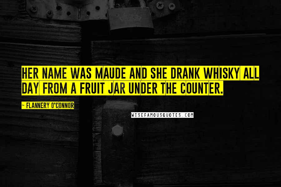 Flannery O'Connor Quotes: Her name was Maude and she drank whisky all day from a fruit jar under the counter.