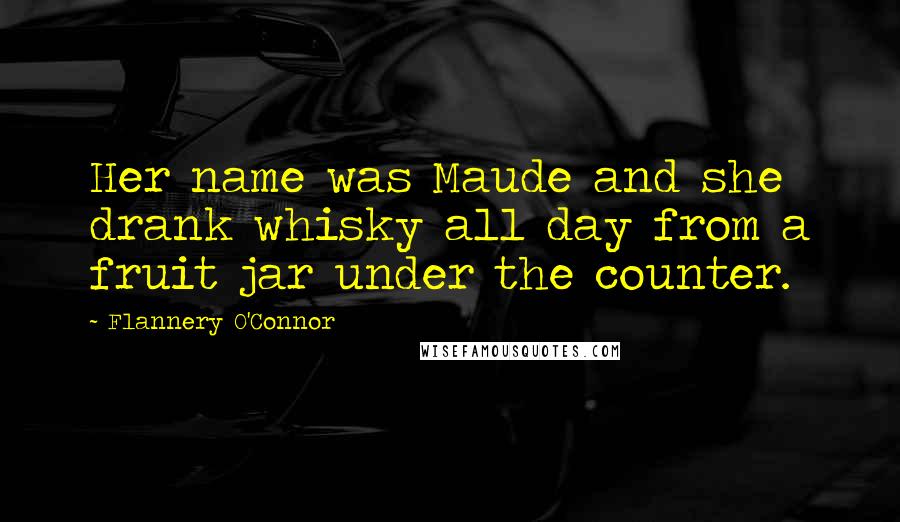 Flannery O'Connor Quotes: Her name was Maude and she drank whisky all day from a fruit jar under the counter.