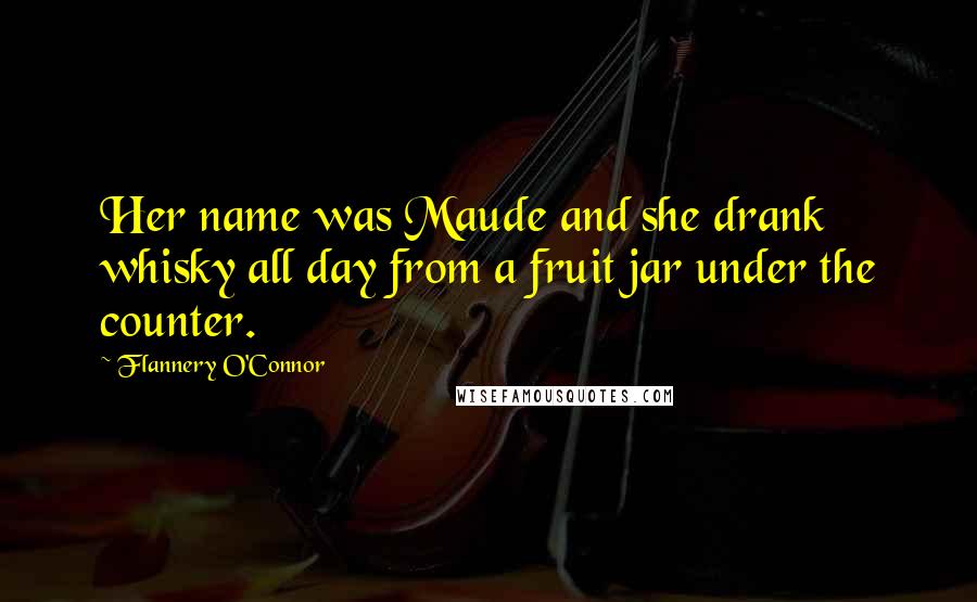 Flannery O'Connor Quotes: Her name was Maude and she drank whisky all day from a fruit jar under the counter.