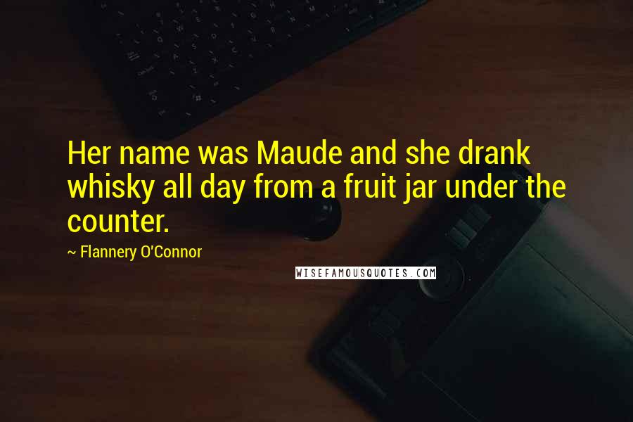 Flannery O'Connor Quotes: Her name was Maude and she drank whisky all day from a fruit jar under the counter.