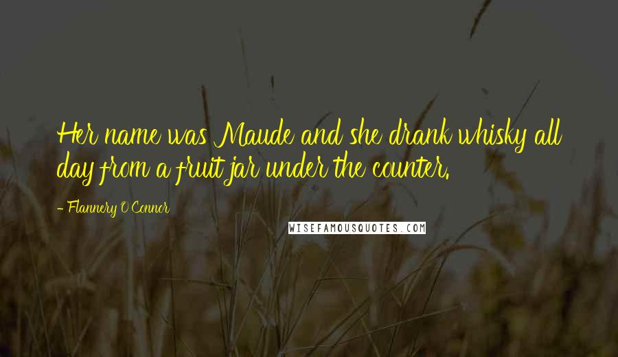 Flannery O'Connor Quotes: Her name was Maude and she drank whisky all day from a fruit jar under the counter.