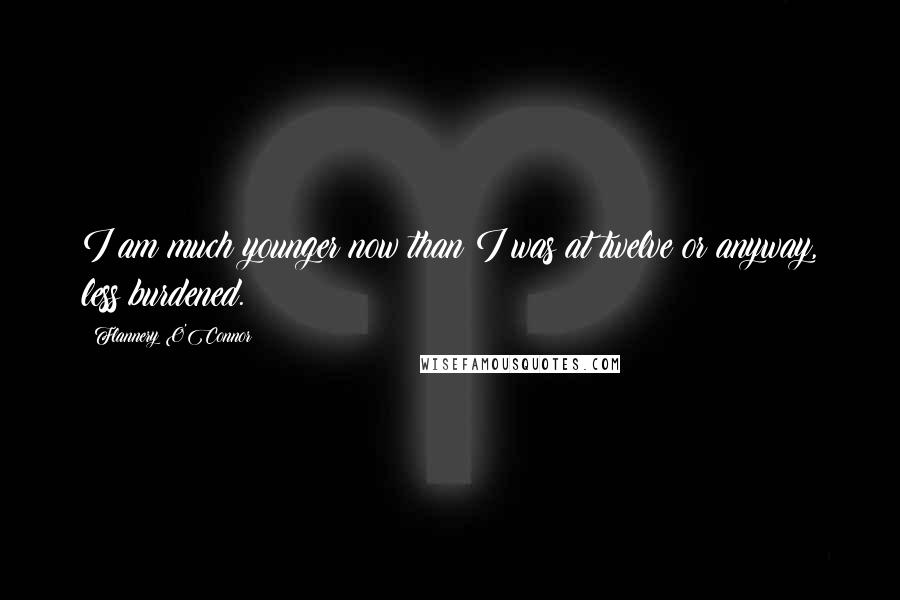 Flannery O'Connor Quotes: I am much younger now than I was at twelve or anyway, less burdened.