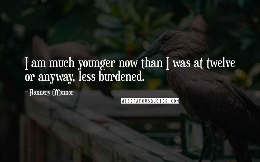 Flannery O'Connor Quotes: I am much younger now than I was at twelve or anyway, less burdened.