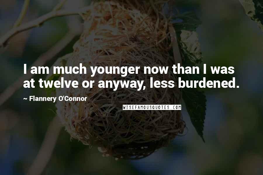 Flannery O'Connor Quotes: I am much younger now than I was at twelve or anyway, less burdened.