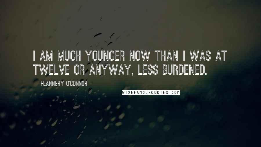 Flannery O'Connor Quotes: I am much younger now than I was at twelve or anyway, less burdened.