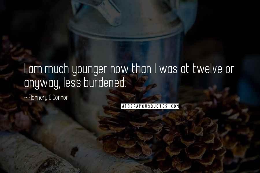 Flannery O'Connor Quotes: I am much younger now than I was at twelve or anyway, less burdened.