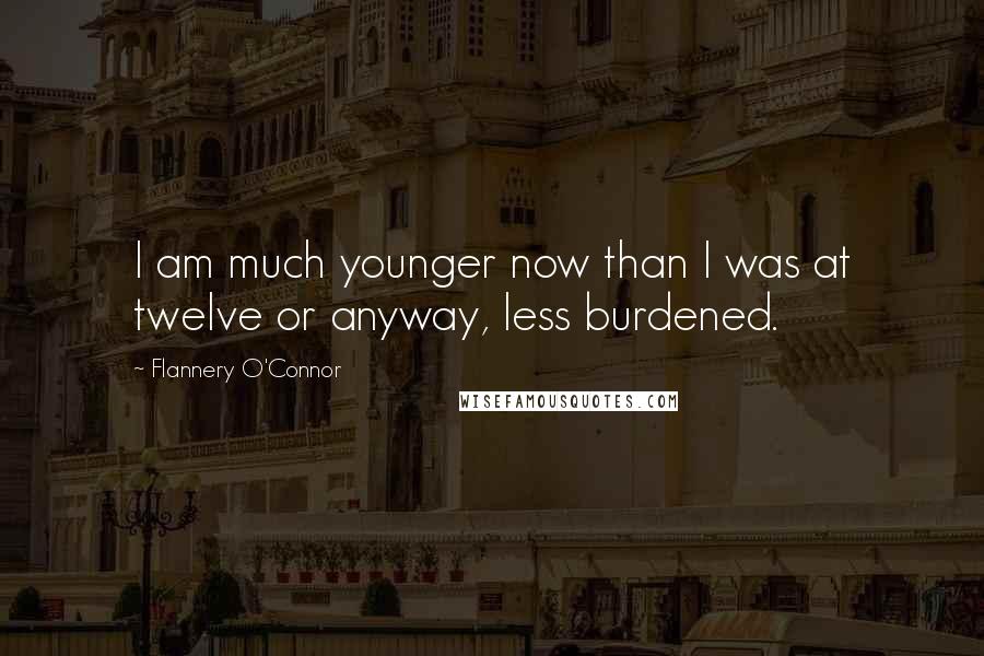 Flannery O'Connor Quotes: I am much younger now than I was at twelve or anyway, less burdened.