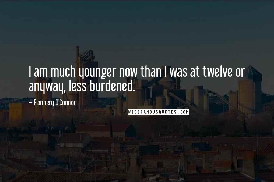 Flannery O'Connor Quotes: I am much younger now than I was at twelve or anyway, less burdened.