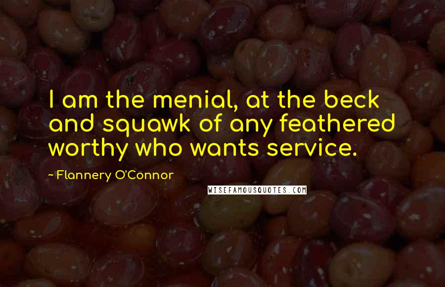 Flannery O'Connor Quotes: I am the menial, at the beck and squawk of any feathered worthy who wants service.