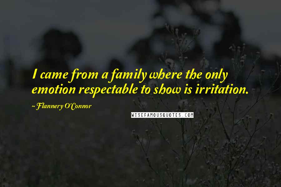 Flannery O'Connor Quotes: I came from a family where the only emotion respectable to show is irritation.