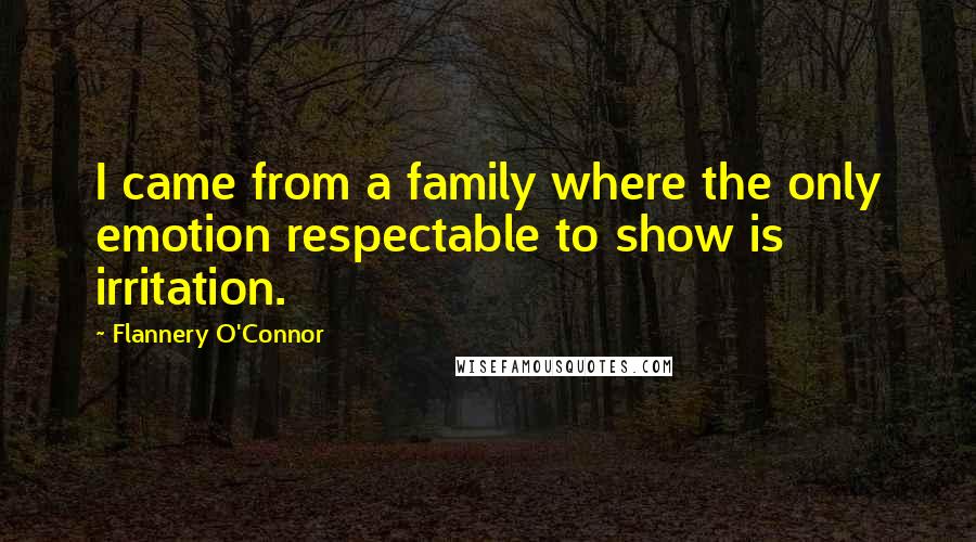 Flannery O'Connor Quotes: I came from a family where the only emotion respectable to show is irritation.
