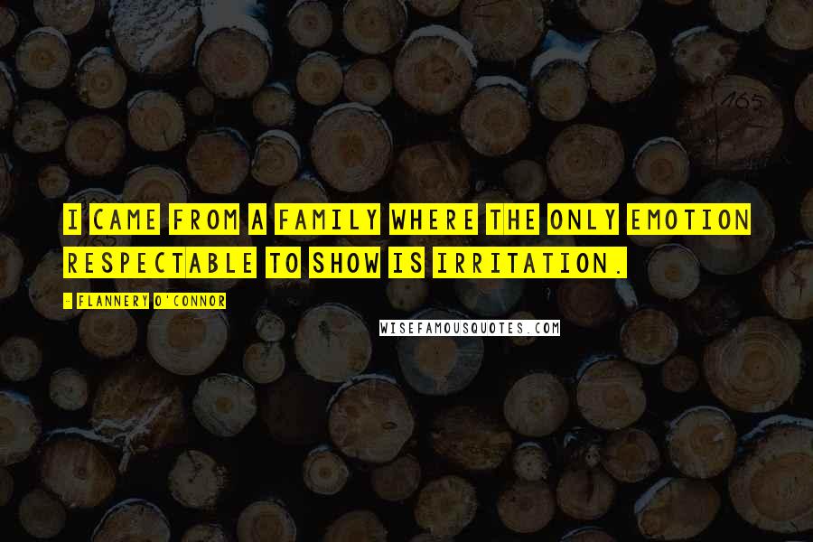 Flannery O'Connor Quotes: I came from a family where the only emotion respectable to show is irritation.