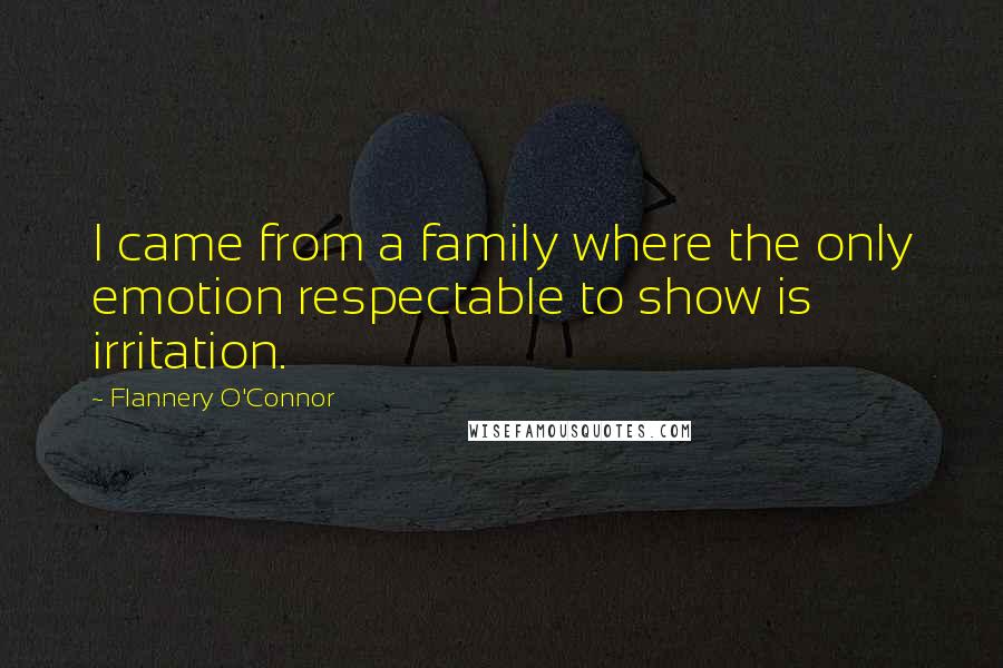 Flannery O'Connor Quotes: I came from a family where the only emotion respectable to show is irritation.