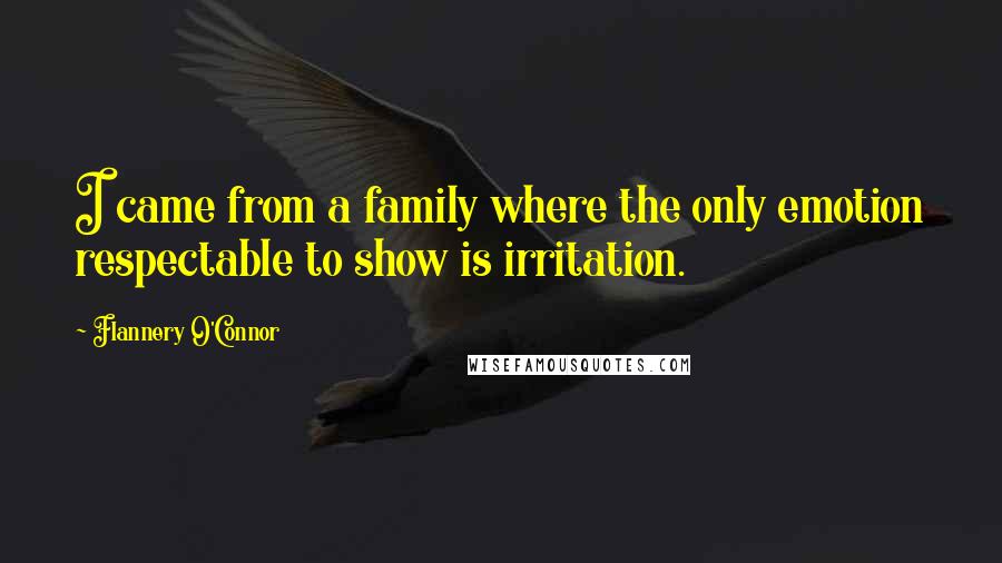 Flannery O'Connor Quotes: I came from a family where the only emotion respectable to show is irritation.