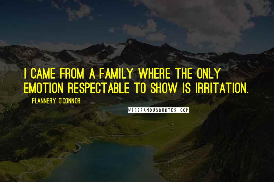 Flannery O'Connor Quotes: I came from a family where the only emotion respectable to show is irritation.