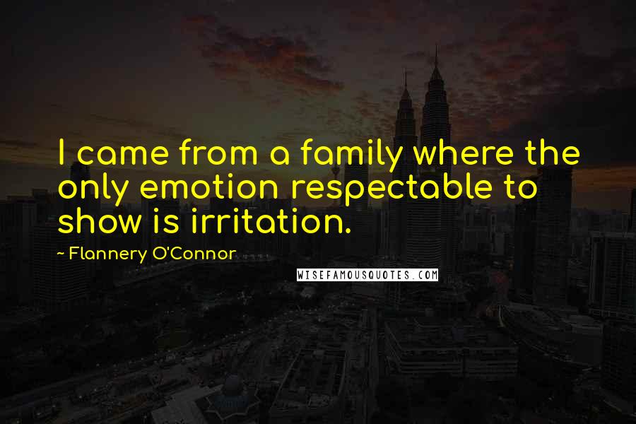 Flannery O'Connor Quotes: I came from a family where the only emotion respectable to show is irritation.