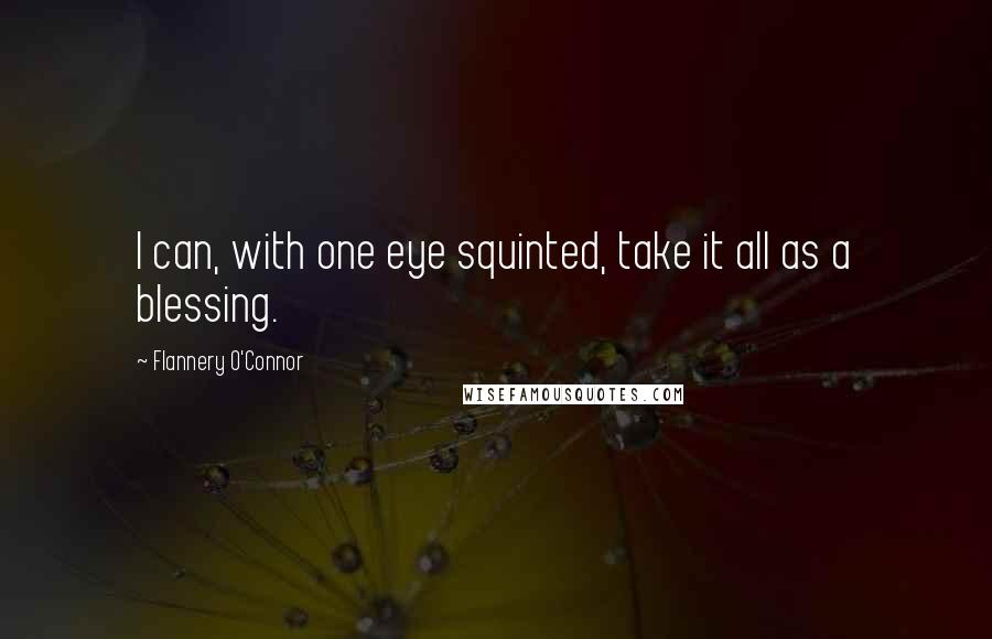 Flannery O'Connor Quotes: I can, with one eye squinted, take it all as a blessing.