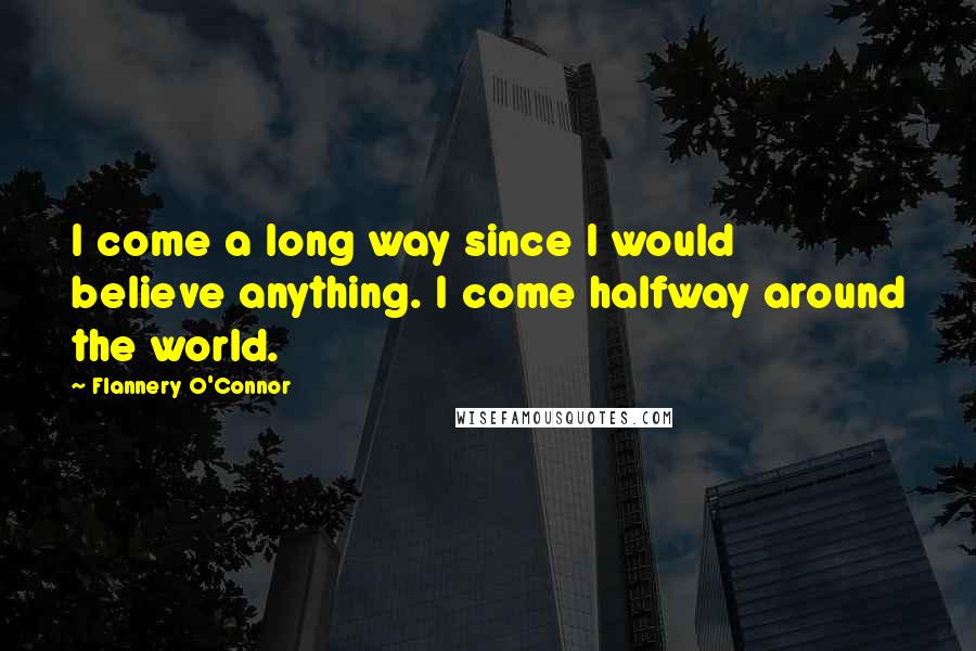 Flannery O'Connor Quotes: I come a long way since I would believe anything. I come halfway around the world.