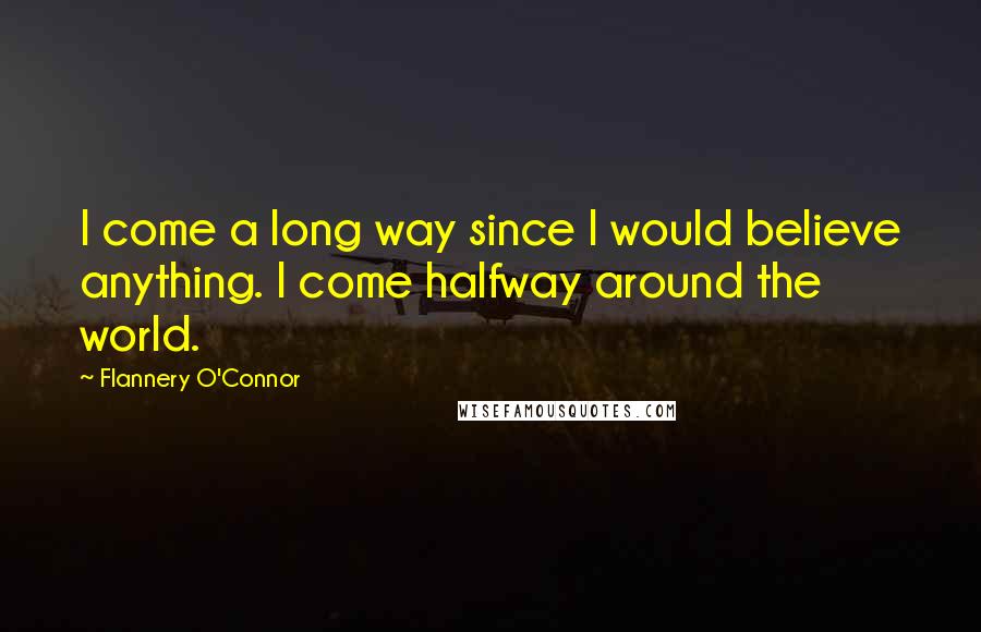Flannery O'Connor Quotes: I come a long way since I would believe anything. I come halfway around the world.