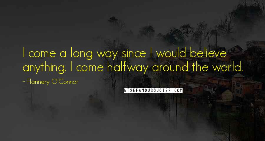 Flannery O'Connor Quotes: I come a long way since I would believe anything. I come halfway around the world.