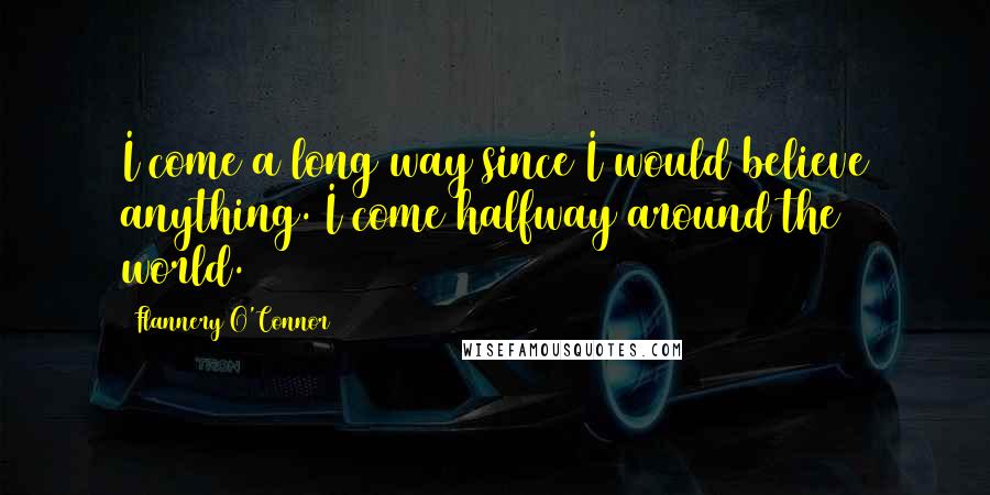 Flannery O'Connor Quotes: I come a long way since I would believe anything. I come halfway around the world.