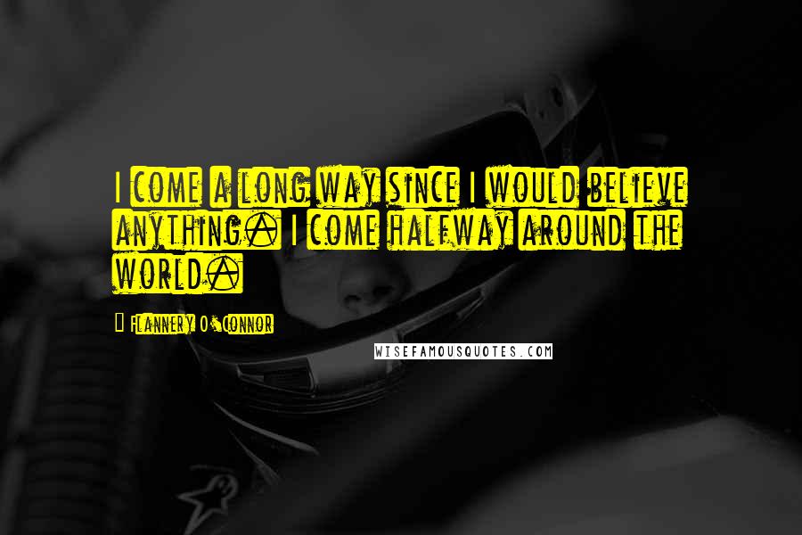 Flannery O'Connor Quotes: I come a long way since I would believe anything. I come halfway around the world.