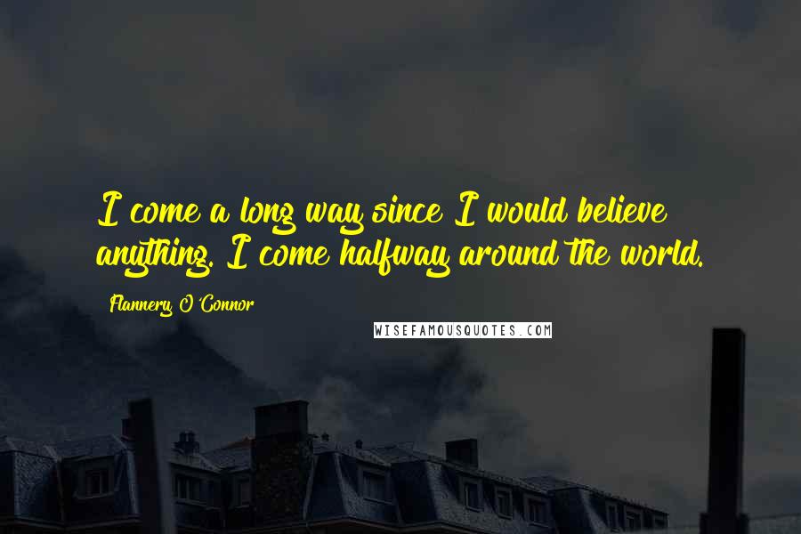 Flannery O'Connor Quotes: I come a long way since I would believe anything. I come halfway around the world.