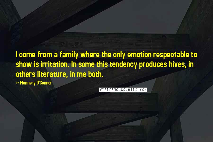 Flannery O'Connor Quotes: I come from a family where the only emotion respectable to show is irritation. In some this tendency produces hives, in others literature, in me both.
