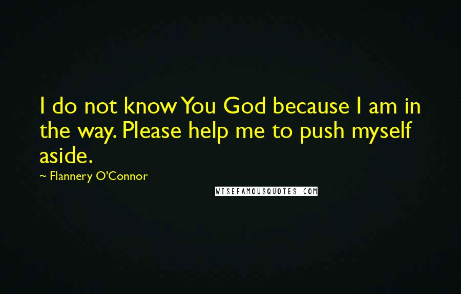 Flannery O'Connor Quotes: I do not know You God because I am in the way. Please help me to push myself aside.