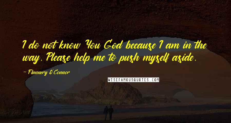 Flannery O'Connor Quotes: I do not know You God because I am in the way. Please help me to push myself aside.