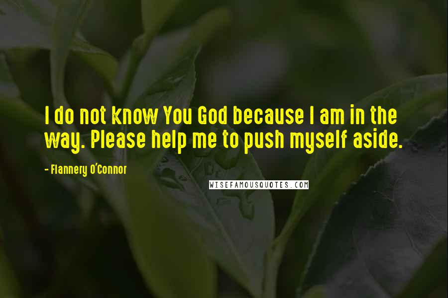 Flannery O'Connor Quotes: I do not know You God because I am in the way. Please help me to push myself aside.