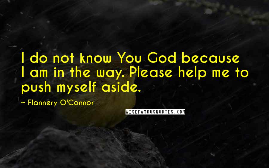 Flannery O'Connor Quotes: I do not know You God because I am in the way. Please help me to push myself aside.