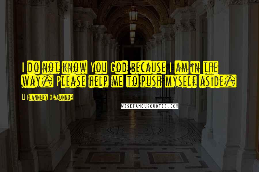 Flannery O'Connor Quotes: I do not know You God because I am in the way. Please help me to push myself aside.