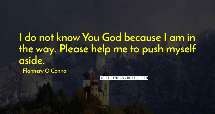 Flannery O'Connor Quotes: I do not know You God because I am in the way. Please help me to push myself aside.