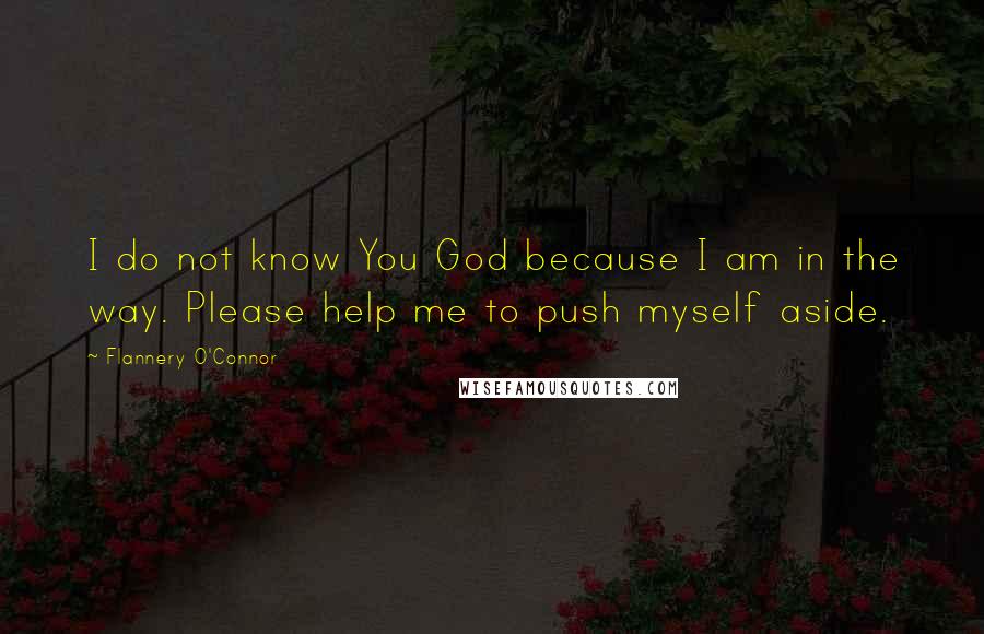 Flannery O'Connor Quotes: I do not know You God because I am in the way. Please help me to push myself aside.