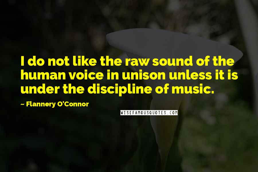 Flannery O'Connor Quotes: I do not like the raw sound of the human voice in unison unless it is under the discipline of music.
