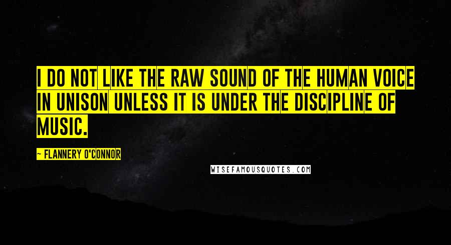 Flannery O'Connor Quotes: I do not like the raw sound of the human voice in unison unless it is under the discipline of music.