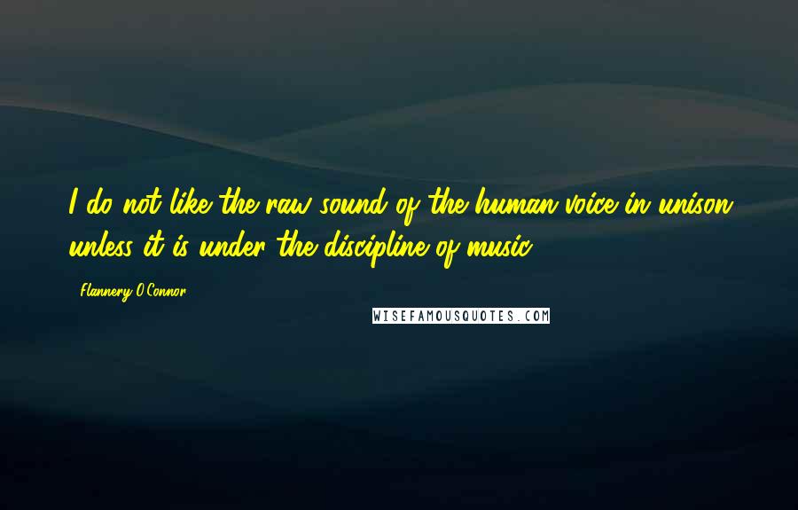 Flannery O'Connor Quotes: I do not like the raw sound of the human voice in unison unless it is under the discipline of music.