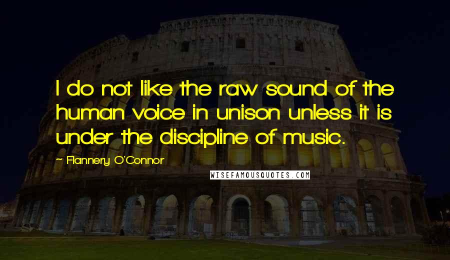 Flannery O'Connor Quotes: I do not like the raw sound of the human voice in unison unless it is under the discipline of music.