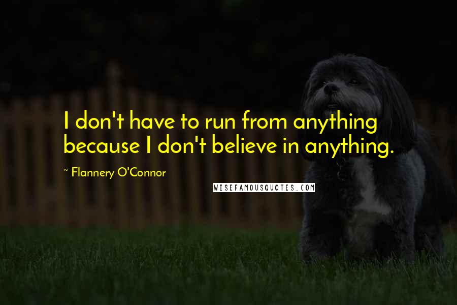 Flannery O'Connor Quotes: I don't have to run from anything because I don't believe in anything.