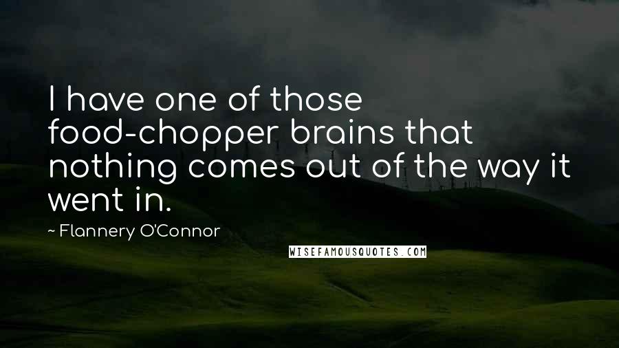 Flannery O'Connor Quotes: I have one of those food-chopper brains that nothing comes out of the way it went in.