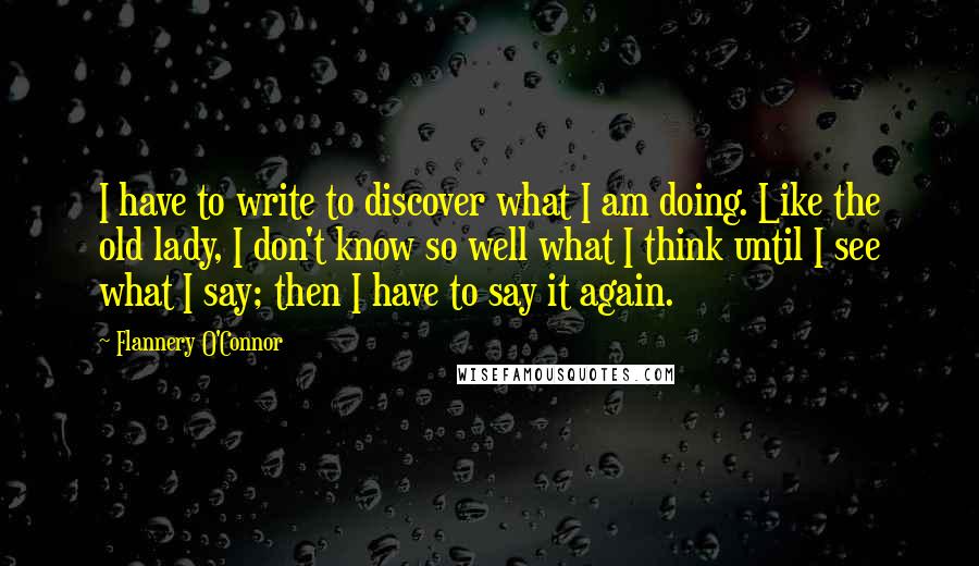 Flannery O'Connor Quotes: I have to write to discover what I am doing. Like the old lady, I don't know so well what I think until I see what I say; then I have to say it again.