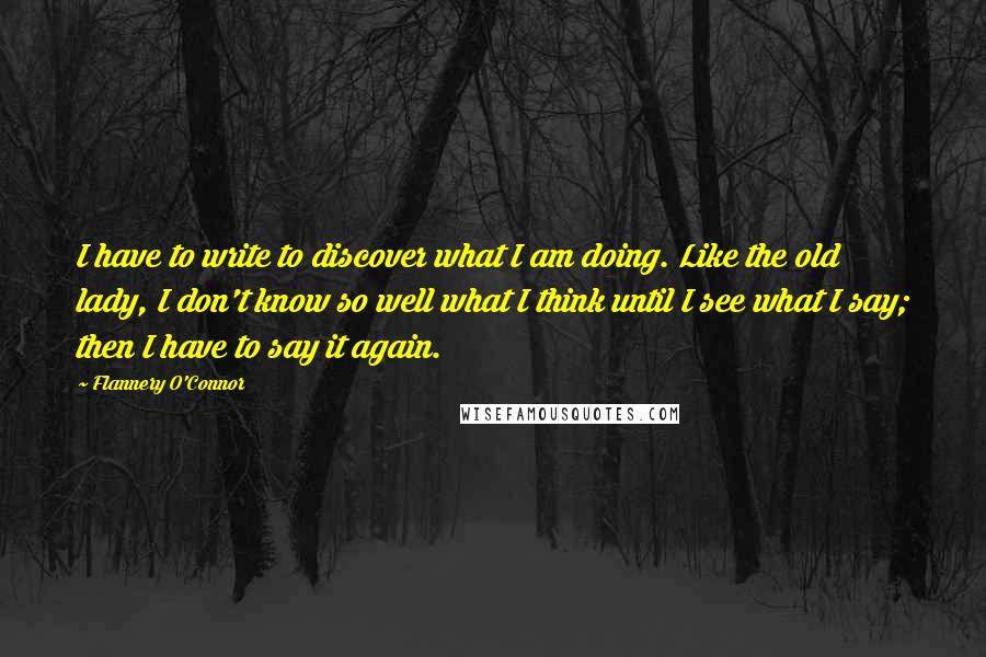 Flannery O'Connor Quotes: I have to write to discover what I am doing. Like the old lady, I don't know so well what I think until I see what I say; then I have to say it again.