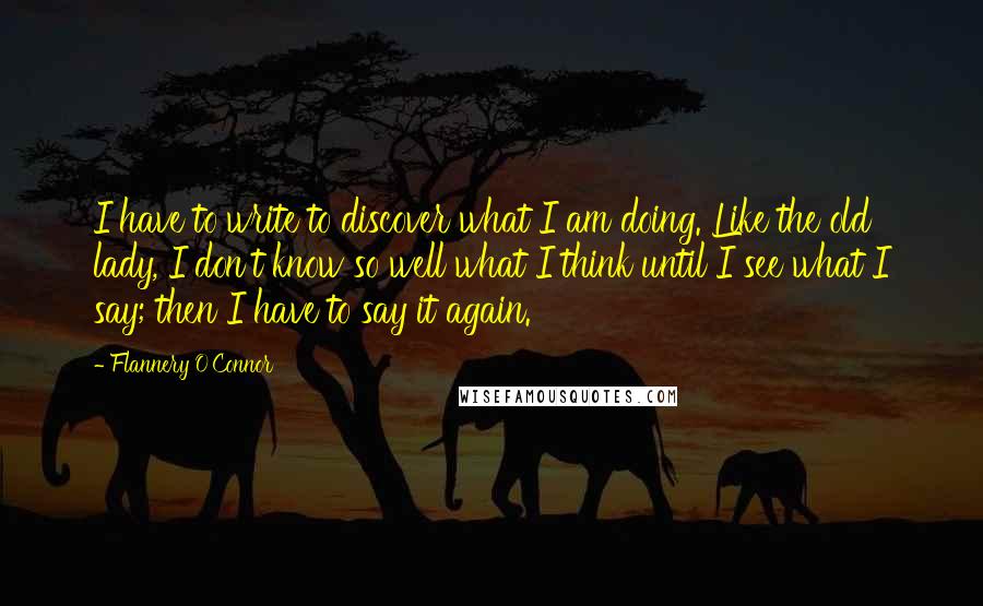 Flannery O'Connor Quotes: I have to write to discover what I am doing. Like the old lady, I don't know so well what I think until I see what I say; then I have to say it again.