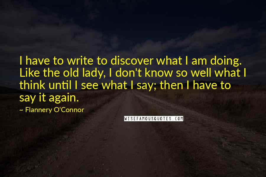 Flannery O'Connor Quotes: I have to write to discover what I am doing. Like the old lady, I don't know so well what I think until I see what I say; then I have to say it again.